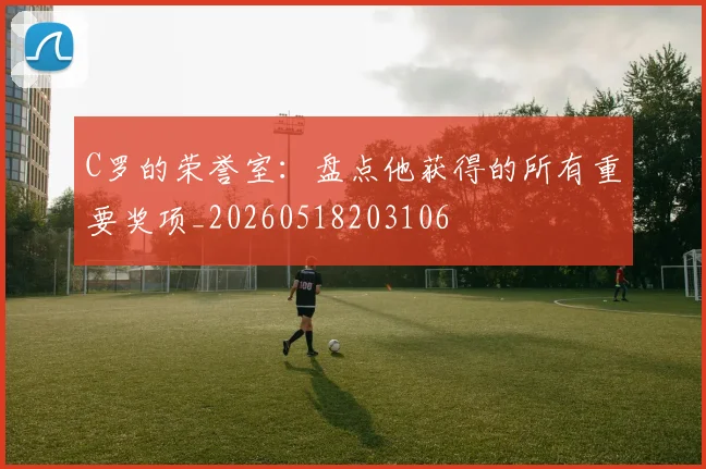 C罗的荣誉室：盘点他获得的所有重要奖项_20260518203106