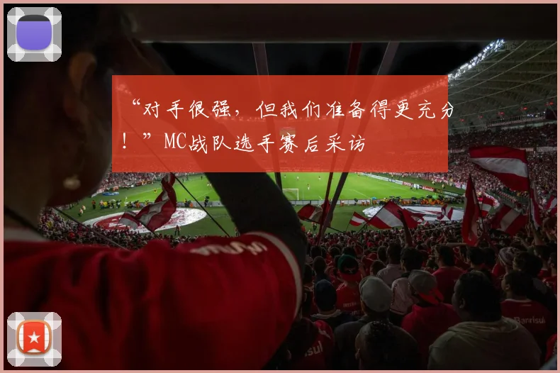 “对手很强,但我们准备得更充分!”MC战队选手赛后采访