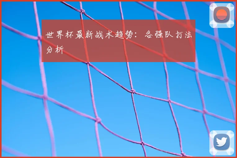 世界杯最新战术趋势:各强队打法分析