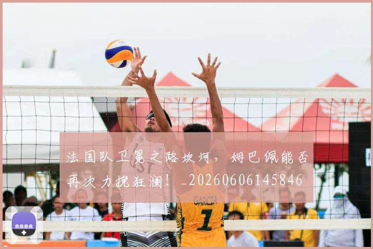 法国队卫冕之路坎坷，姆巴佩能否再次力挽狂澜！_20260606145846