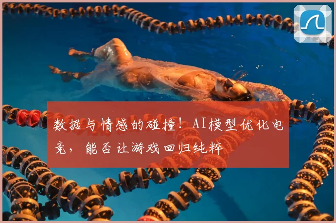 数据与情感的碰撞！AI模型优化电竞，能否让游戏回归纯粹