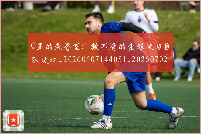 C罗的荣誉室：数不清的金球奖与团队奖杯_20260607144051_20260702042440