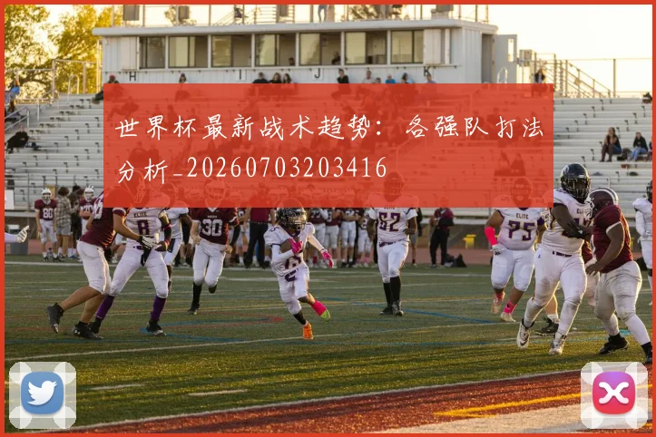 世界杯最新战术趋势:各强队打法分析_20260703203416