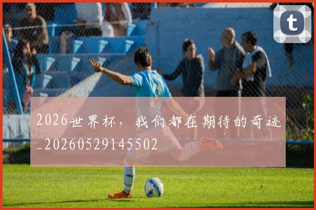 2026世界杯，我们都在期待的奇迹_20260529145502