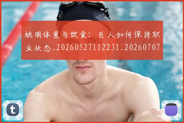 姚明体重与饮食：巨人如何保持职业状态_20260527112231_20260707143044