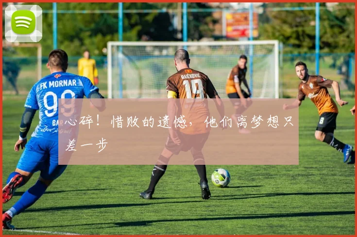 心碎！惜败的遗憾，他们离梦想只差一步