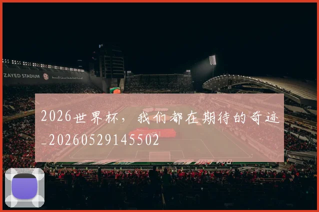 2026世界杯，我们都在期待的奇迹_20260529145502