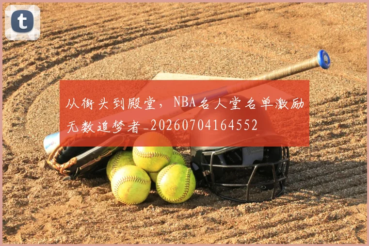 从街头到殿堂，NBA名人堂名单激励无数追梦者_20260704164552