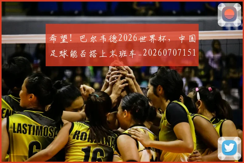 希望！巴尔韦德2026世界杯，中国足球能否搭上末班车_20260707151525