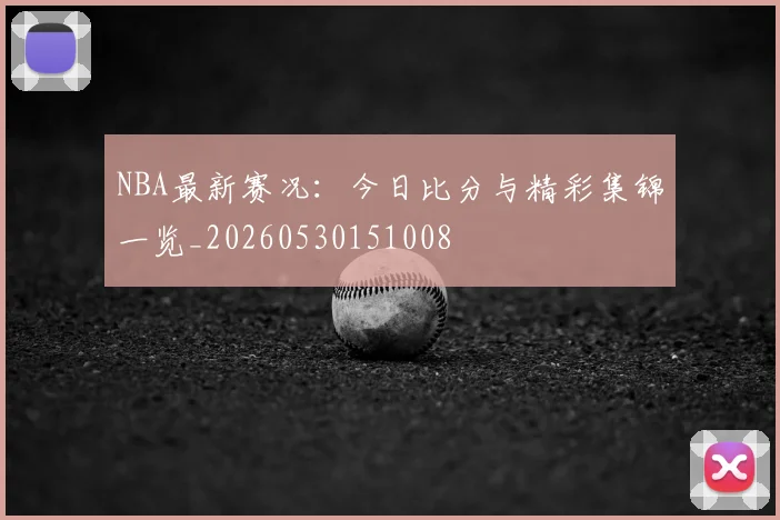 NBA最新赛况：今日比分与精彩集锦一览_20260530151008