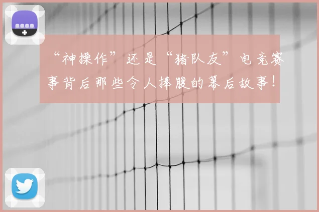 “神操作”还是“猪队友”电竞赛事背后那些令人捧腹的幕后故事！_20260702172907
