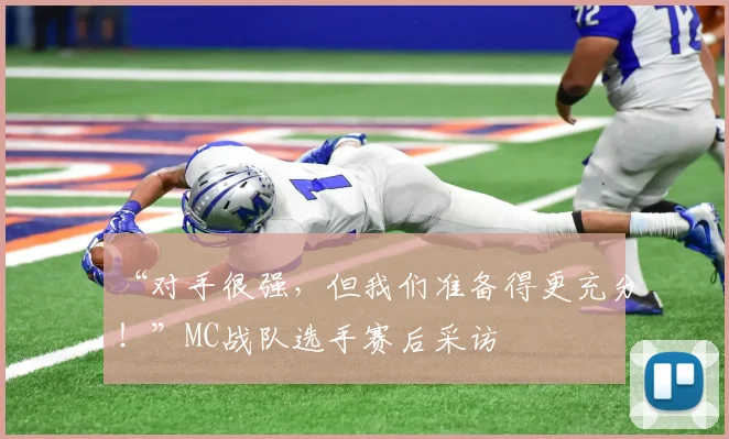 “对手很强,但我们准备得更充分!”MC战队选手赛后采访