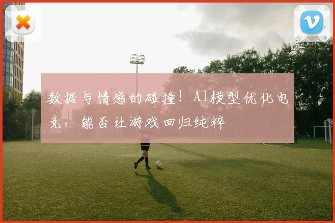 数据与情感的碰撞！AI模型优化电竞，能否让游戏回归纯粹