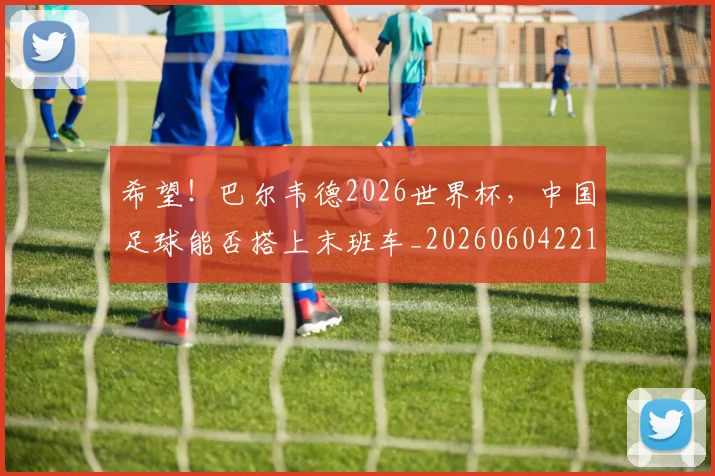 希望！巴尔韦德2026世界杯，中国足球能否搭上末班车_20260604221555