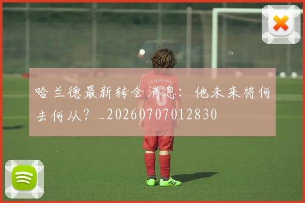 哈兰德最新转会消息:他未来将何去何从?_20260707012830