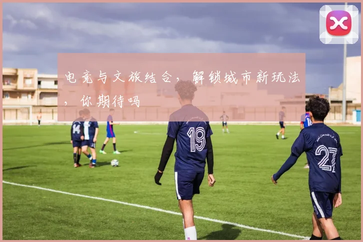 电竞与文旅结合,解锁城市新玩法,你期待吗
