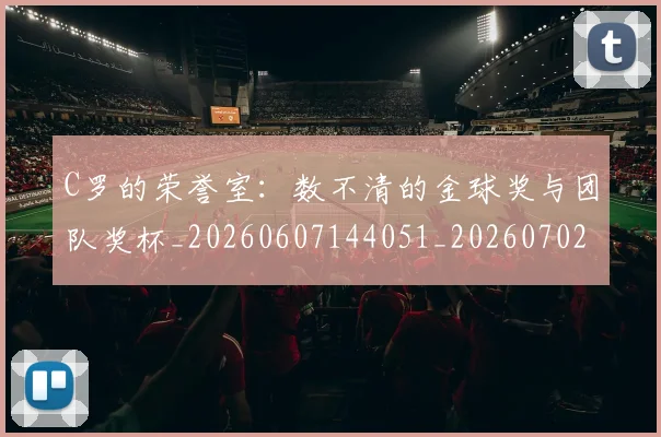 C罗的荣誉室：数不清的金球奖与团队奖杯_20260607144051_20260702042440
