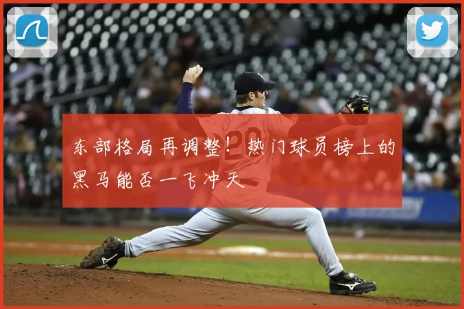 东部格局再调整！热门球员榜上的黑马能否一飞冲天