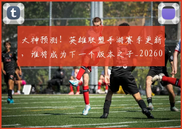 大神预测！英雄联盟手游赛季更新，谁将成为下一个版本之子_20260604144450