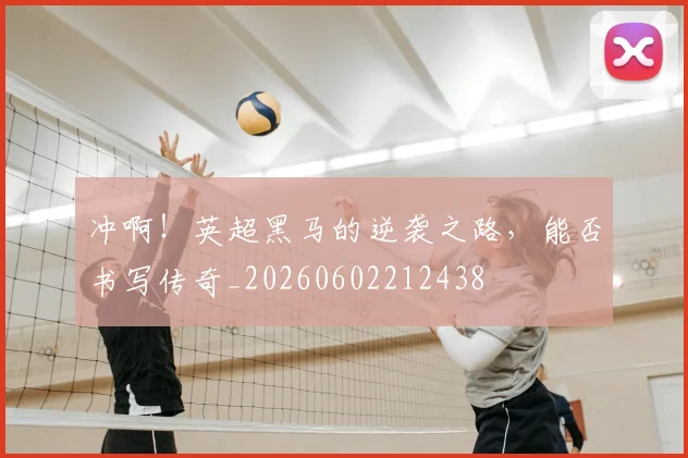 冲啊！英超黑马的逆袭之路，能否书写传奇_20260602212438