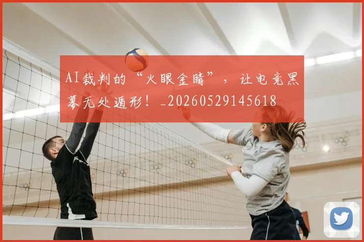 AI裁判的“火眼金睛”，让电竞黑幕无处遁形！_20260529145618