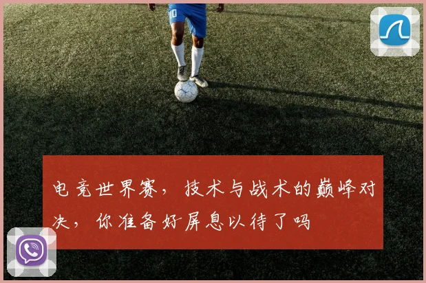 电竞世界赛，技术与战术的巅峰对决，你准备好屏息以待了吗