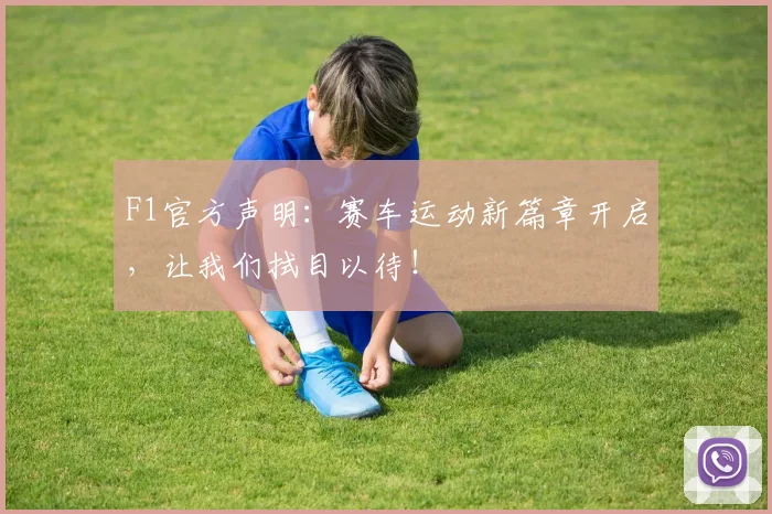 F1官方声明:赛车运动新篇章开启,让我们拭目以待!