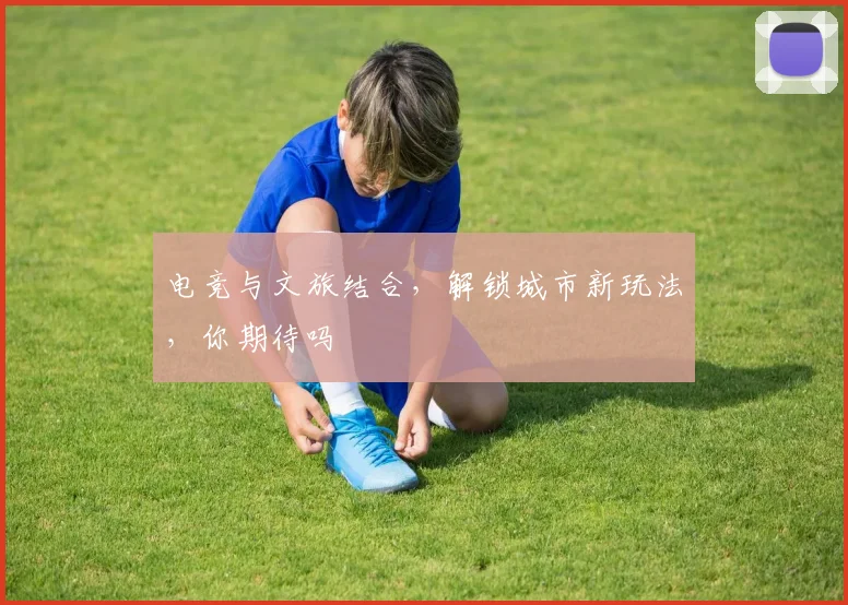 电竞与文旅结合，解锁城市新玩法，你期待吗