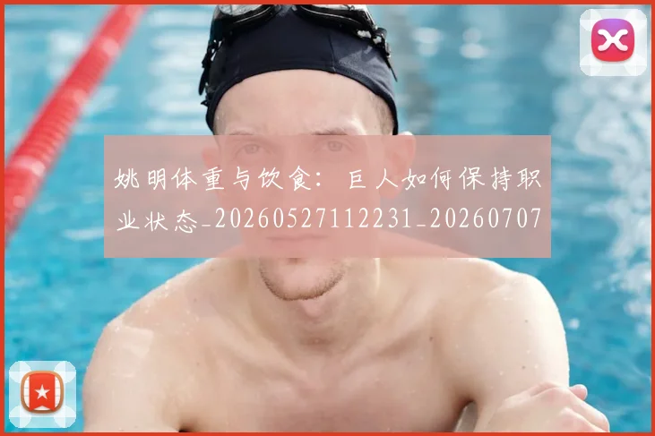姚明体重与饮食：巨人如何保持职业状态_20260527112231_20260707143044