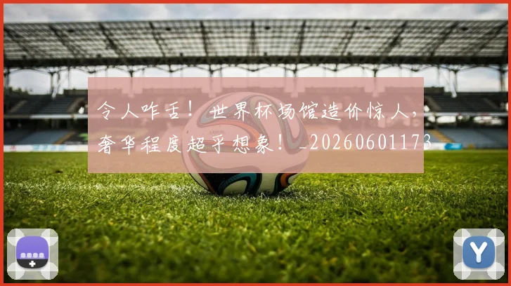 令人咋舌！世界杯场馆造价惊人，奢华程度超乎想象！_20260601173411
