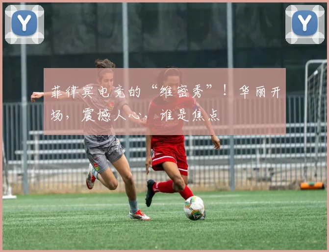菲律宾电竞的“维密秀”！华丽开场，震撼人心，谁是焦点