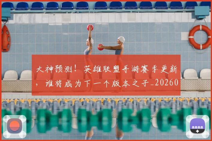 大神预测!英雄联盟手游赛季更新,谁将成为下一个版本之子_20260604144450