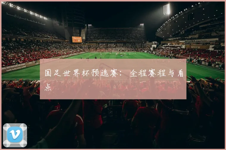 国足世界杯预选赛：全程赛程与看点