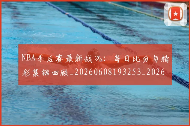 NBA季后赛最新战况：每日比分与精彩集锦回顾_20260608193253_20260702164413
