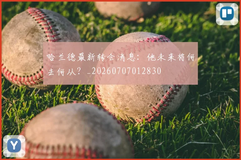 哈兰德最新转会消息：他未来将何去何从？_20260707012830
