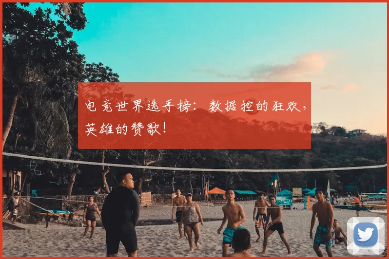 电竞世界选手榜：数据控的狂欢，英雄的赞歌！