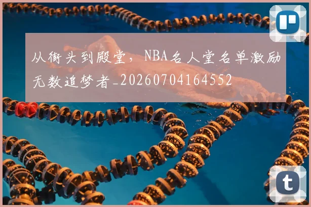 从街头到殿堂,NBA名人堂名单激励无数追梦者_20260704164552