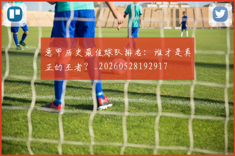 意甲历史最佳球队排名：谁才是真正的王者？_20260528192917
