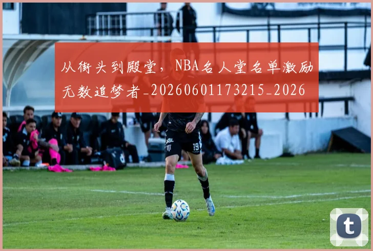 从街头到殿堂，NBA名人堂名单激励无数追梦者_20260601173215_20260704164552