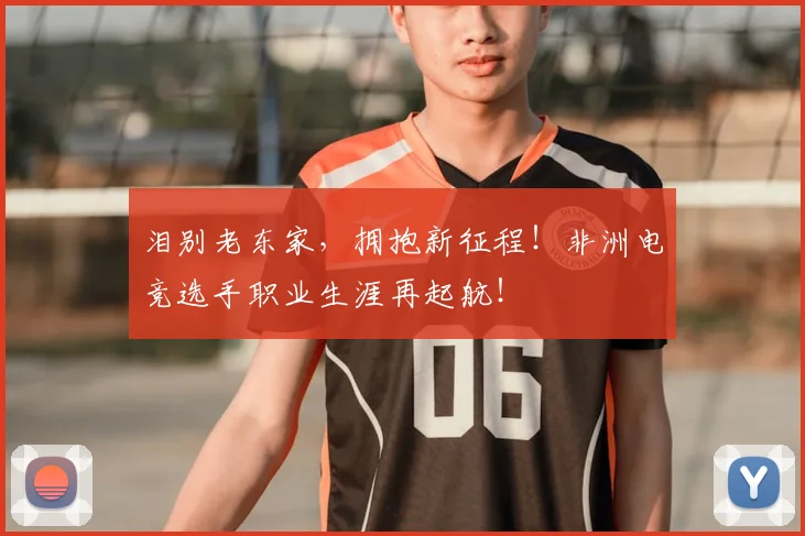 泪别老东家，拥抱新征程！非洲电竞选手职业生涯再起航！