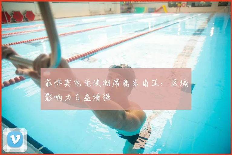 菲律宾电竞浪潮席卷东南亚，区域影响力日益增强