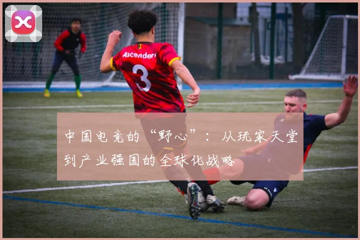 中国电竞的“野心”：从玩家天堂到产业强国的全球化战略