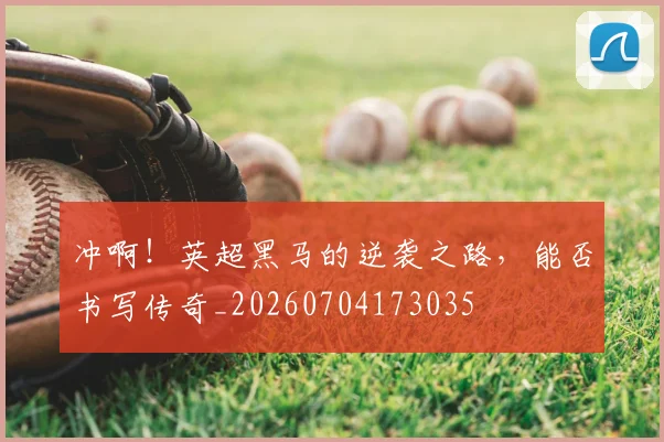冲啊！英超黑马的逆袭之路，能否书写传奇_20260704173035
