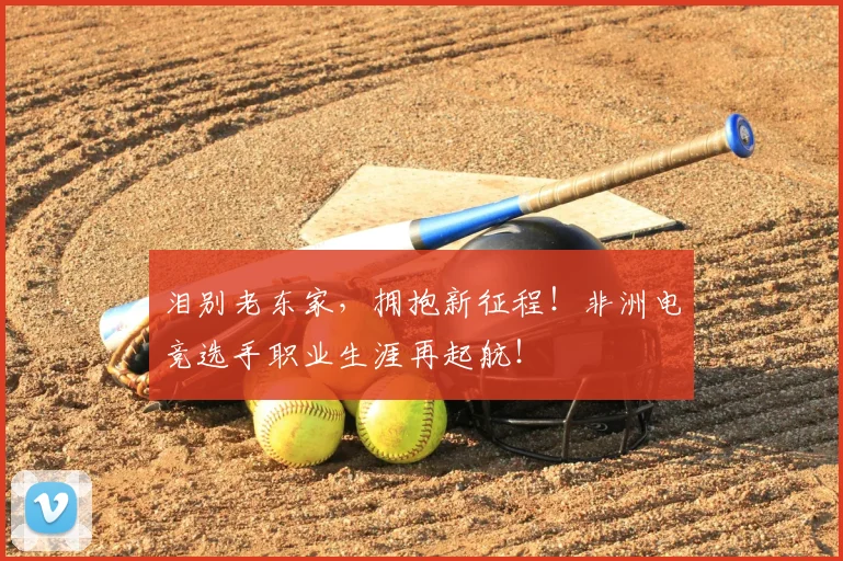 泪别老东家，拥抱新征程！非洲电竞选手职业生涯再起航！
