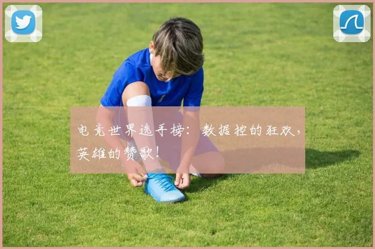 电竞世界选手榜：数据控的狂欢，英雄的赞歌！
