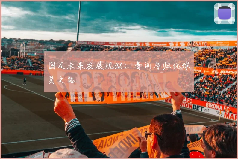 国足未来发展规划：青训与归化球员之路