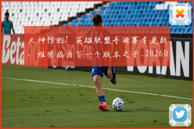 大神预测！英雄联盟手游赛季更新，谁将成为下一个版本之子_20260604144450_20260707021307