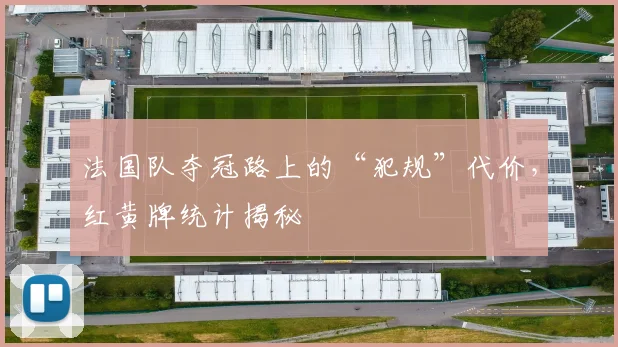 法国队夺冠路上的“犯规”代价，红黄牌统计揭秘