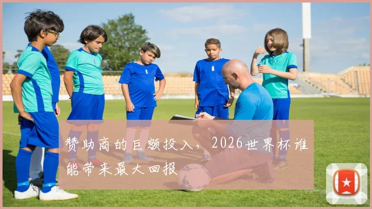 赞助商的巨额投入,2026世界杯谁能带来最大回报
