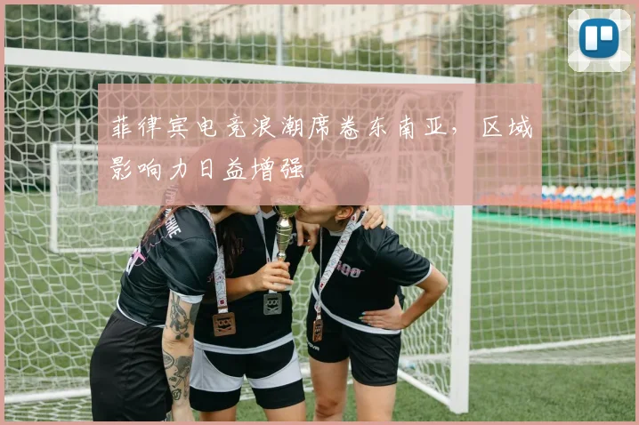 菲律宾电竞浪潮席卷东南亚，区域影响力日益增强